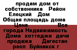 продам дом от собственника › Район ­ Елецкий › Дом ­ 112 › Общая площадь дома ­ 87 › Цена ­ 2 500 000 - Все города Недвижимость » Дома, коттеджи, дачи продажа   . Дагестан респ.,Буйнакск г.